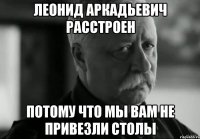 леонид аркадьевич расстроен потому что мы вам не привезли столы