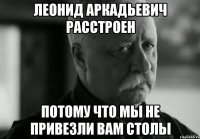 леонид аркадьевич расстроен потому что мы не привезли вам столы