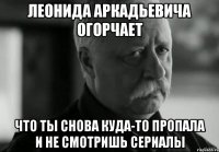 леонида аркадьевича огорчает что ты снова куда-то пропала и не смотришь сериалы