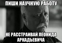 пиши научную работу не расстраивай леонида аркадьевича