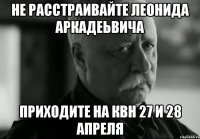 не расстраивайте леонида аркадеьвича приходите на квн 27 и 28 апреля