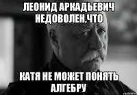 леонид аркадьевич недоволен,что катя не может понять алгебру