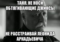 таня, не носи обтягивающие джинсы не расстраивай леонида аркадьевича