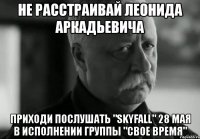 не расстраивай леонида аркадьевича приходи послушать "skyfall" 28 мая в исполнении группы "свое время"