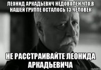 леонид аркадьевич недоволен что,в нашей группе осталось 13 человек не расстраивайте леонида аркадьевича