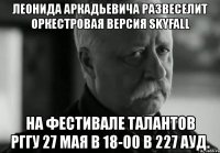 леонида аркадьевича развеселит оркестровая версия skyfall на фестивале талантов рггу 27 мая в 18-00 в 227 ауд.