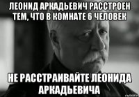 леонид аркадьевич расстроен тем, что в комнате 6 человек не расстраивайте леонида аркадьевича