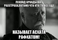 леонид аркадьевич расстроен,потому что кто-то все еще называет асхата рафхатом!