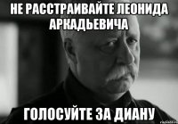 не расстраивайте леонида аркадьевича голосуйте за диану