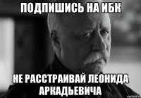 подпишись на ибк не расстраивай леонида аркадьевича