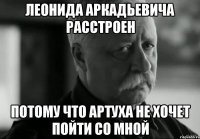 леонида аркадьевича расстроен потому что артуха не хочет пойти со мной