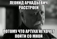 леонид аркадьевич расстроен потому что артуха не хочет пойти со мной