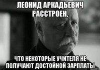 леонид аркадьевич расстроен, что некоторые учителя не получают достойной зарплаты