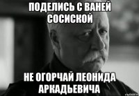 поделись с ваней сосиской не огорчай леонида аркадьевича