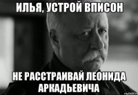 илья, устрой вписон не расстраивай леонида аркадьевича