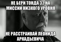 не бери тонда 32 на миссии низкого уровня не расстраивай леонида аркадьевича