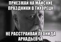 приезжай на майские праздники в тихорецк не расстраивай леонида аркадьевча