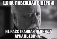 цска, побеждай в дерби! не расстраивай леонида аркадьевича...