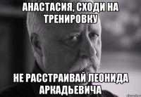 анастасия, сходи на тренировку не расстраивай леонида аркадьевича