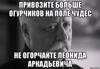 привозите больше огурчиков на поле чудес не огорчайте леонида аркадьевича