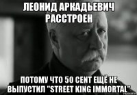 леонид аркадьевич расстроен потому что 50 cent ещё не выпустил "street king immortal"