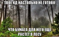 твое кд настолько не готово что бумага для него еще растет в лесу