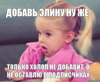 Добавь Элину ну же Только холоп не добавит :D Не оставлю в подписчиках