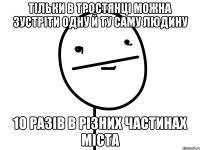 тільки в тростянці можна зустріти одну й ту саму людину 10 разів в різних частинах міста