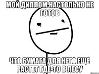 мой диплом настолько не готов что бумага для него еще растет где-то в лесу