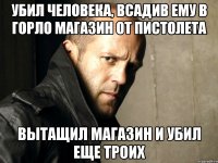 убил человека, всадив ему в горло магазин от пистолета вытащил магазин и убил еще троих