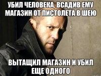 убил человека, всадив ему магазин от пистолета в шею вытащил магазин и убил еще одного