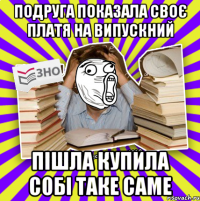 подруга показала своє платя на випускний пішла купила собі таке саме