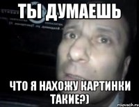 ты думаешь что я нахожу картинки такие?)