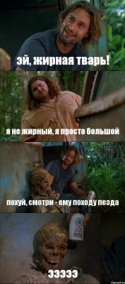 эй, жирная тварь! я не жирный, я просто большой похуй, смотри - ему походу пезда эээээ