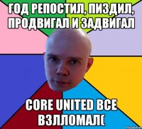 год репостил, пиздил, продвигал и задвигал core united все взлломал(