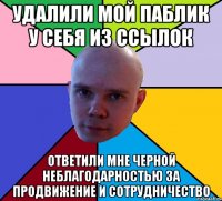 удалили мой паблик у себя из ссылок ответили мне черной неблагодарностью за продвижение и сотрудничество