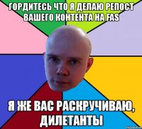 гордитесь что я делаю репост вашего контента на fas я же вас раскручиваю, дилетанты