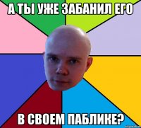 а ты уже забанил его в своем паблике?