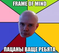 frame of mind пацаны ваще ребята