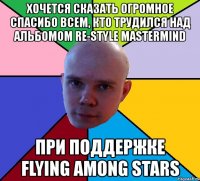 хочется сказать огромное спасибо всем, кто трудился над альбомом re-style mastermind при поддержке flying among stars