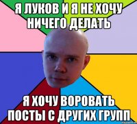 я луков и я не хочу ничего делать я хочу воровать посты с других групп