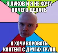 я луков и я не хочу ничего делать я хочу воровать контент с других групп