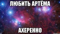 любить артёма ахеренно