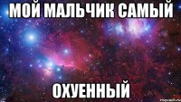 мой мальчик самый охуенный