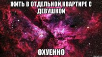 жить в отдельной квартире с девушкой охуенно