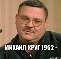  михаил круг 1962 - ∞