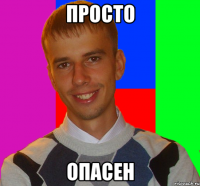 просто опасен