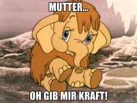 mutter... oh gib mir kraft!