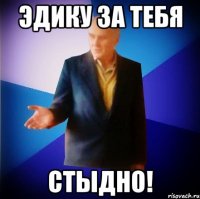 эдику за тебя стыдно!