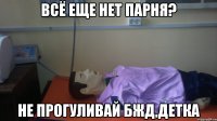 всё еще нет парня? не прогуливай бжд,детка